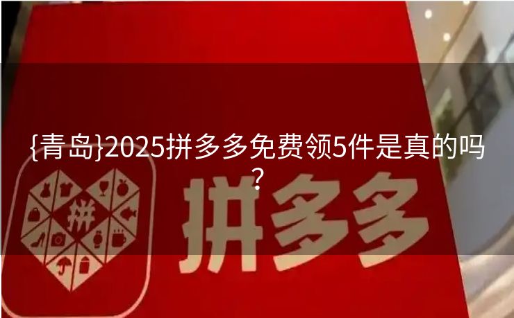 {青岛}2025拼多多免费领5件是真的吗？