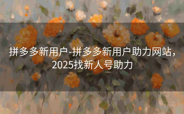 拼多多新用户-拼多多新用户助力网站，2025找新人号助力