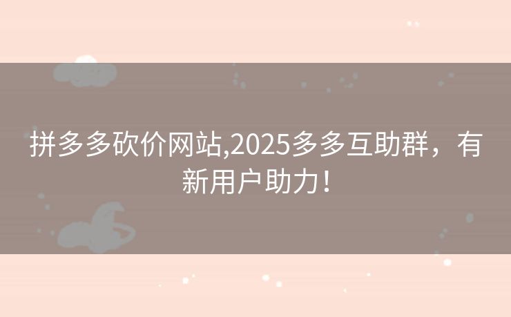 拼多多砍价网站,2025多多互助群，有新用户助力！