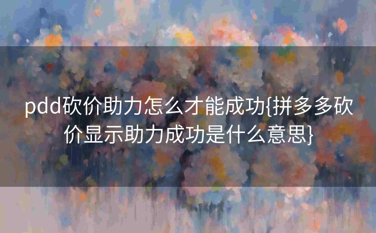 pdd砍价助力怎么才能成功{拼多多砍价显示助力成功是什么意思}