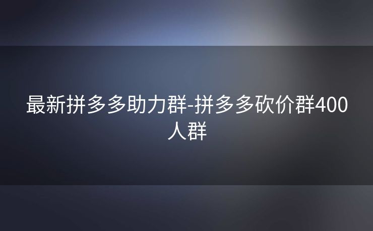 最新拼多多助力群-拼多多砍价群400人群