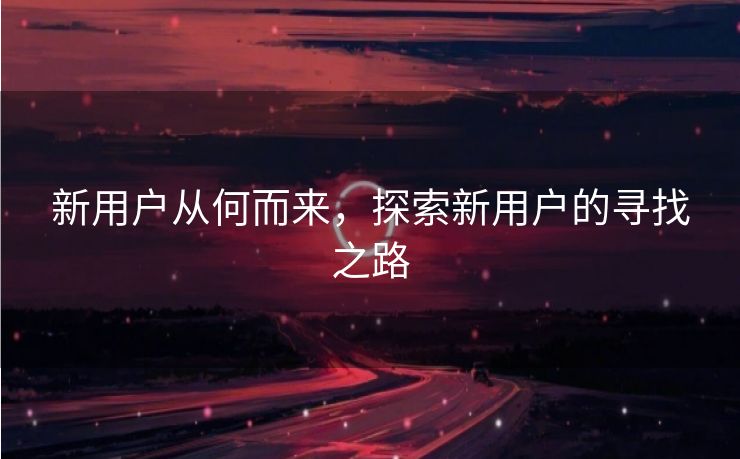 新用户从何而来，探索新用户的寻找之路