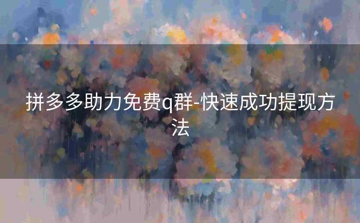 拼多多助力免费q群-快速成功提现方法