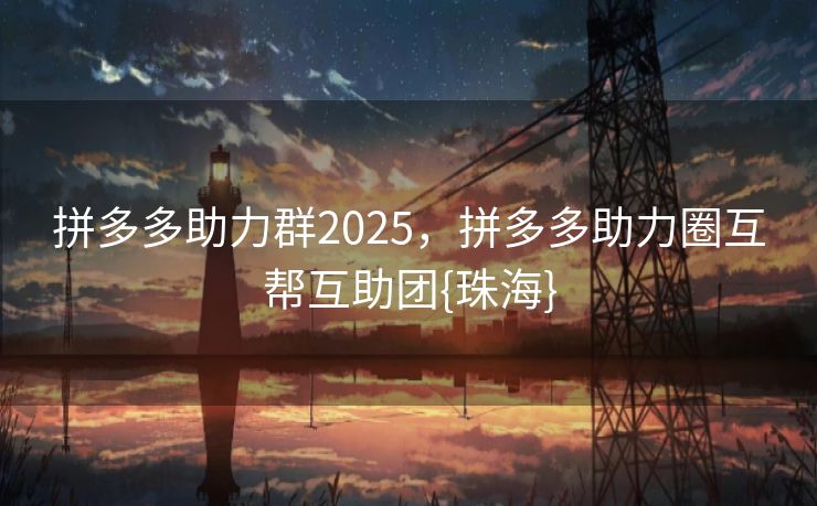拼多多助力群2025，拼多多助力圈互帮互助团{珠海}