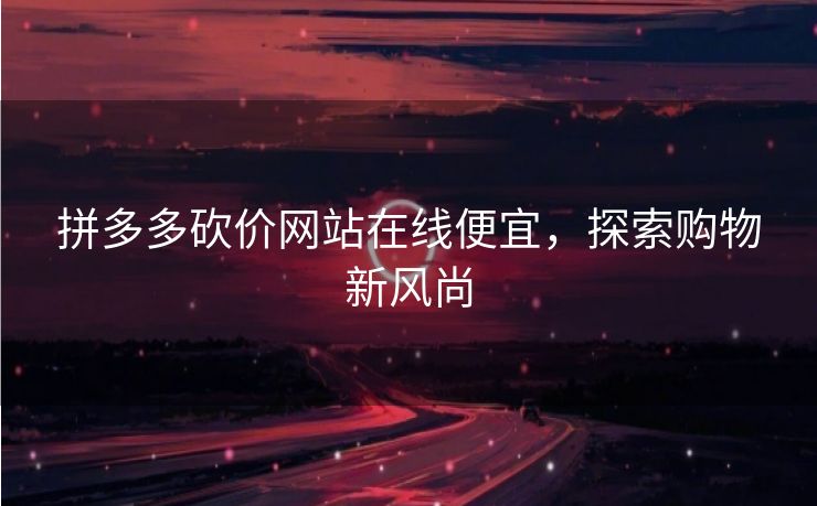 拼多多砍价网站在线便宜，探索购物新风尚