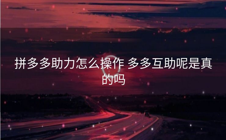 拼多多助力怎么操作 多多互助呢是真的吗