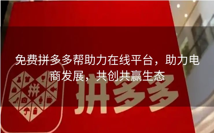 免费拼多多帮助力在线平台，助力电商发展，共创共赢生态