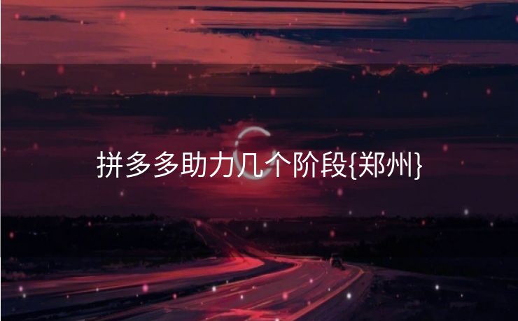 拼多多助力几个阶段{郑州}