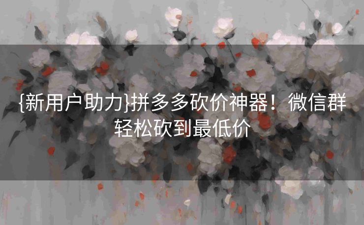 {新用户助力}拼多多砍价神器！微信群轻松砍到最低价