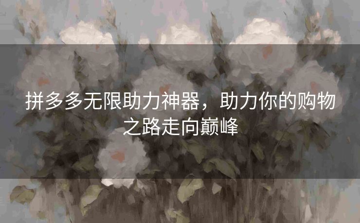 拼多多无限助力神器，助力你的购物之路走向巅峰