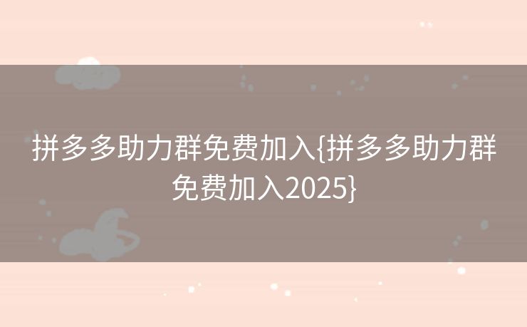 拼多多助力群免费加入{拼多多助力群免费加入2025}