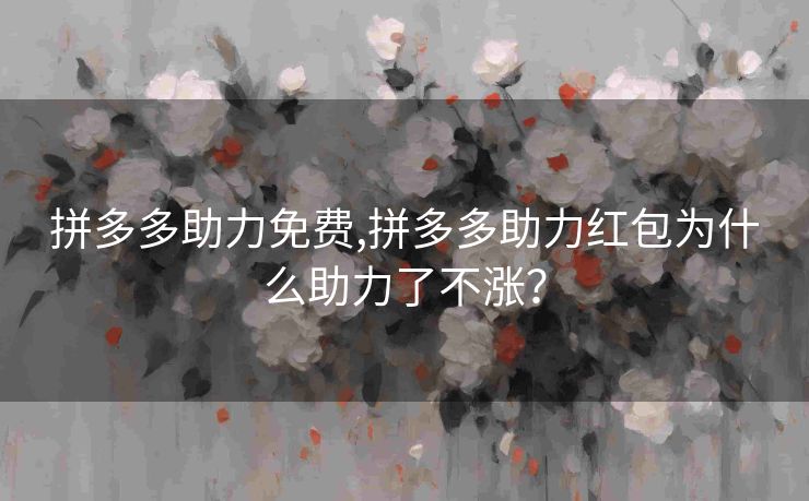 拼多多助力免费,拼多多助力红包为什么助力了不涨？
