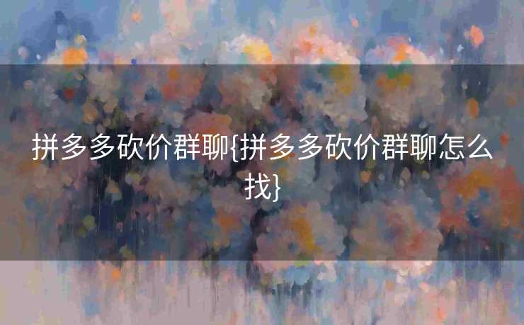 拼多多砍价群聊{拼多多砍价群聊怎么找}