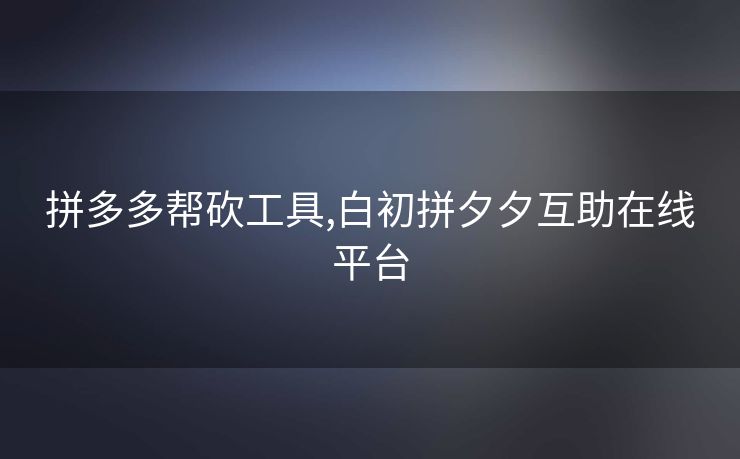 拼多多帮砍工具,白初拼夕夕互助在线平台