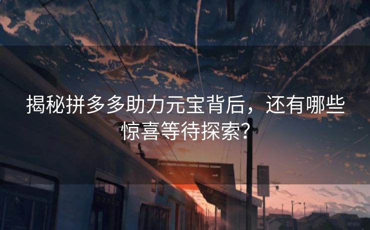 揭秘拼多多助力元宝背后，还有哪些惊喜等待探索？