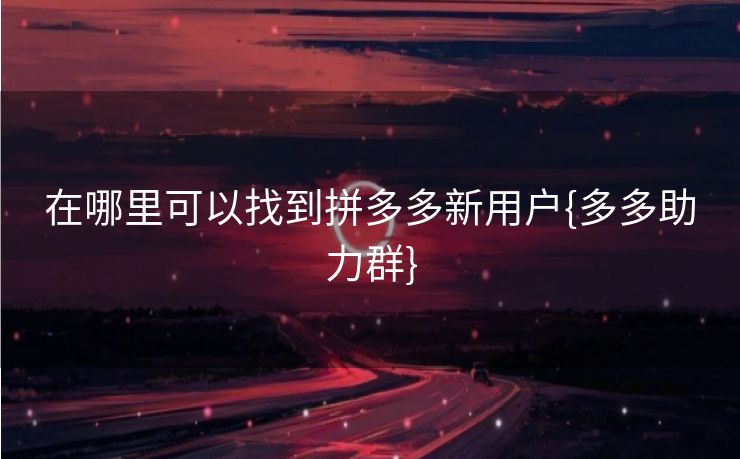 在哪里可以找到拼多多新用户{多多助力群}