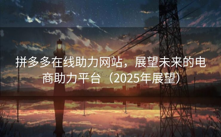 拼多多在线助力网站，展望未来的电商助力平台（2025年展望）