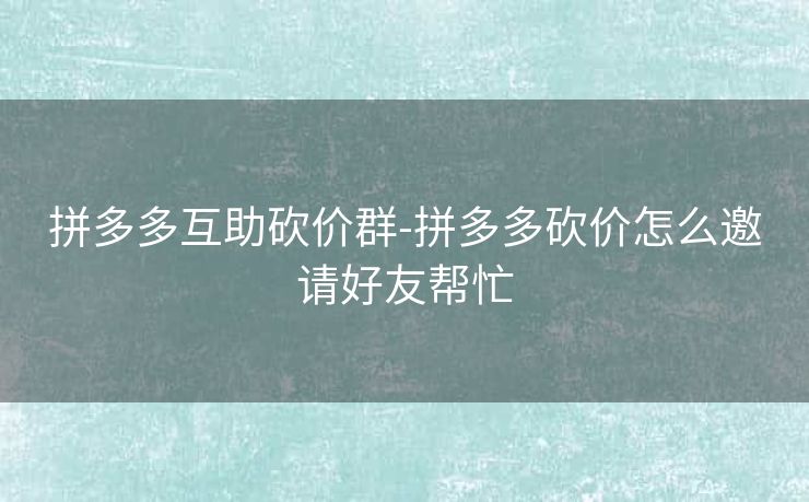 拼多多互助砍价群-拼多多砍价怎么邀请好友帮忙