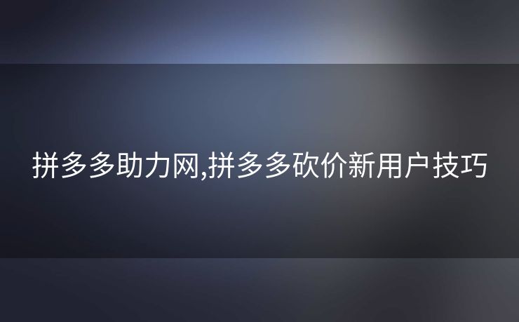 拼多多助力网,拼多多砍价新用户技巧
