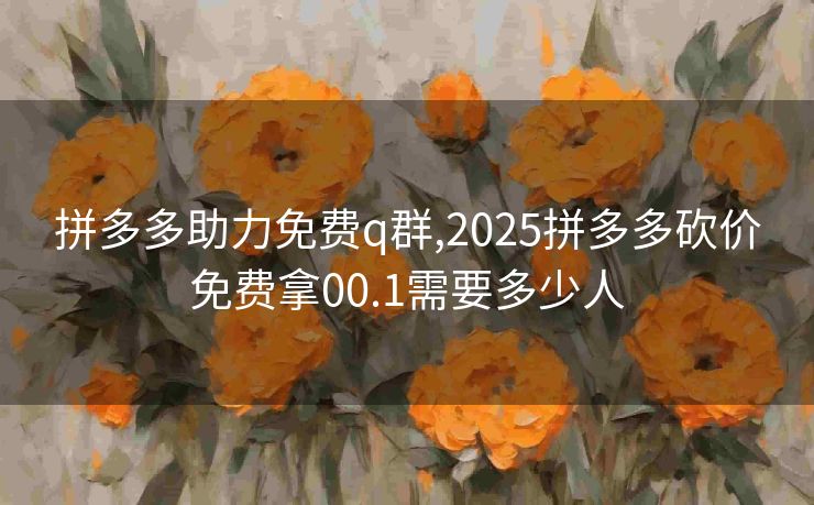 拼多多助力免费q群,2025拼多多砍价免费拿00.1需要多少人