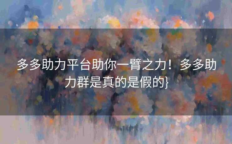 多多助力平台助你一臂之力！多多助力群是真的是假的}