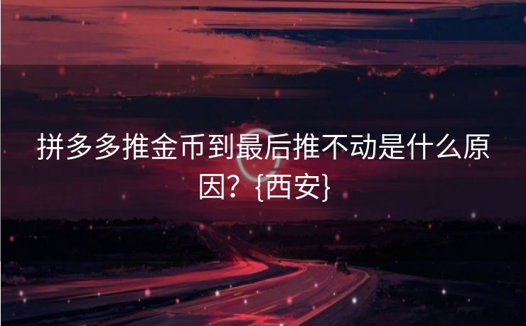 拼多多推金币到最后推不动是什么原因？{西安}