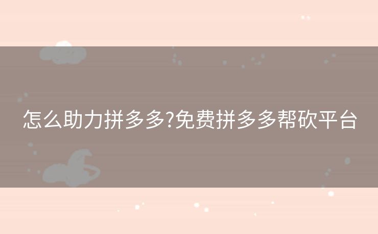 怎么助力拼多多?免费拼多多帮砍平台