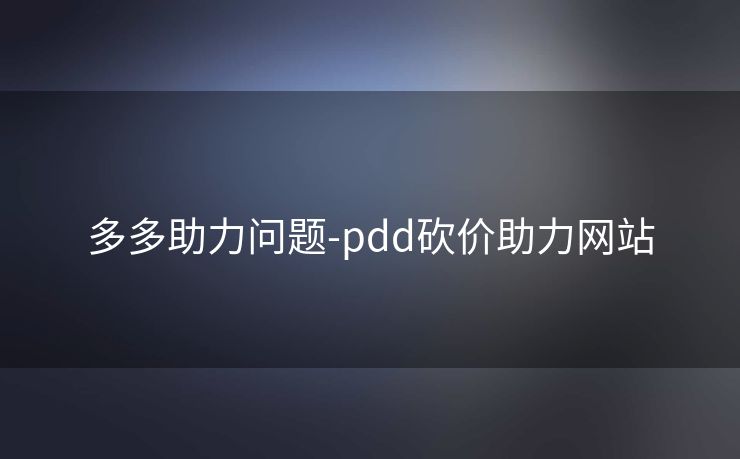 多多助力问题-pdd砍价助力网站
