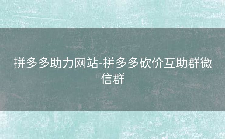 拼多多助力网站-拼多多砍价互助群微信群