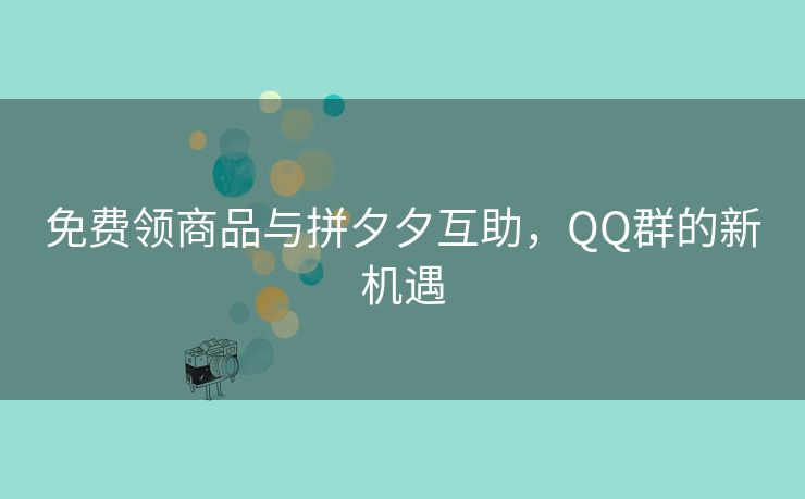 免费领商品与拼夕夕互助，QQ群的新机遇