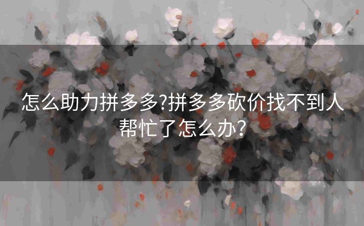 怎么助力拼多多?拼多多砍价找不到人帮忙了怎么办？