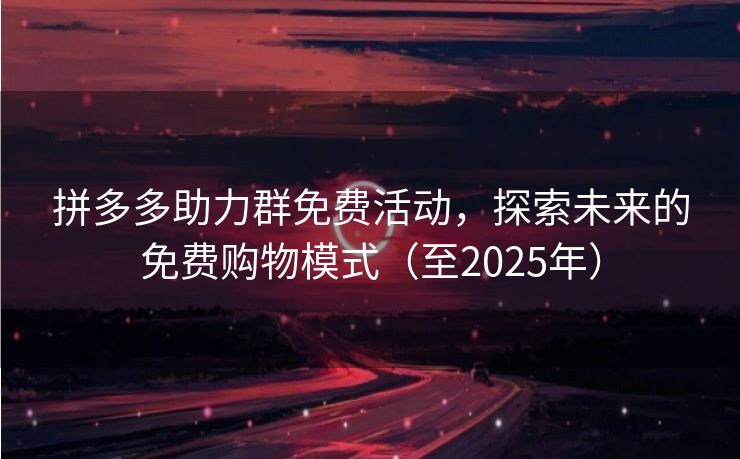 拼多多助力群免费活动，探索未来的免费购物模式（至2025年）