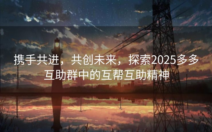 携手共进，共创未来，探索2025多多互助群中的互帮互助精神