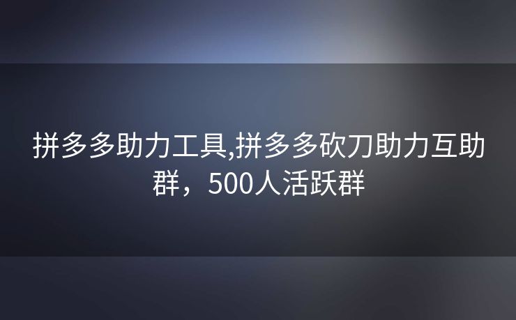 拼多多助力工具,拼多多砍刀助力互助群，500人活跃群