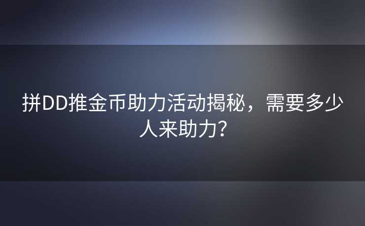拼DD推金币助力活动揭秘，需要多少人来助力？