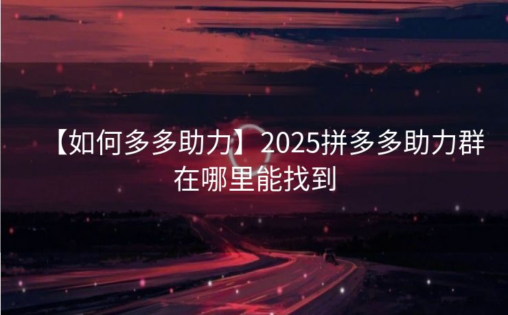 【如何多多助力】2025拼多多助力群在哪里能找到