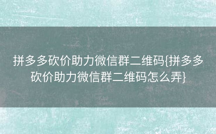 拼多多砍价助力微信群二维码{拼多多砍价助力微信群二维码怎么弄}