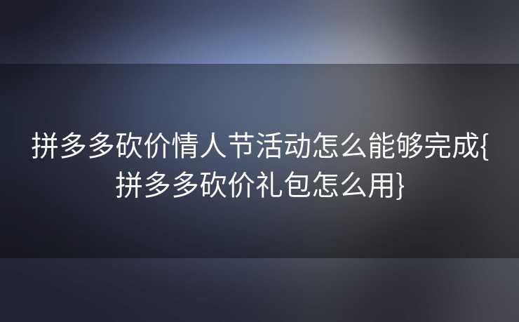 拼多多砍价情人节活动怎么能够完成{拼多多砍价礼包怎么用}