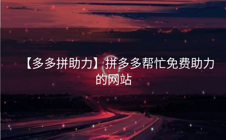 【多多拼助力】拼多多帮忙免费助力的网站