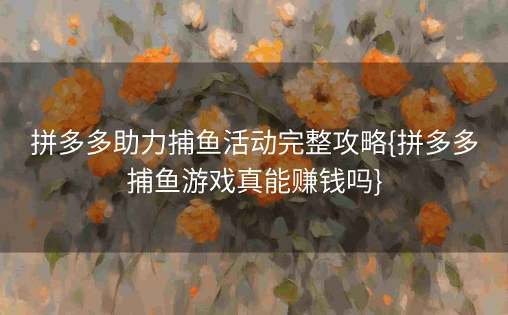 拼多多助力捕鱼活动完整攻略{拼多多捕鱼游戏真能赚钱吗}