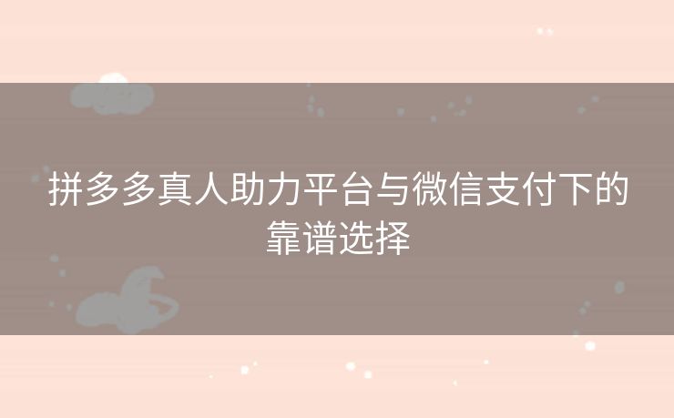 拼多多真人助力平台与微信支付下的靠谱选择