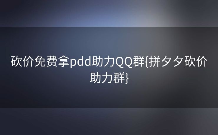 砍价免费拿pdd助力QQ群{拼夕夕砍价助力群}