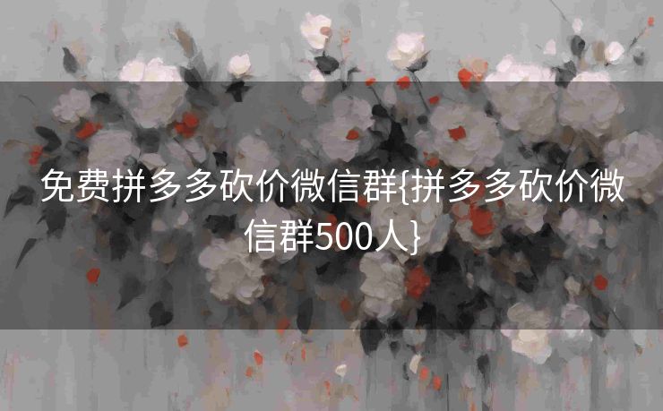免费拼多多砍价微信群{拼多多砍价微信群500人}
