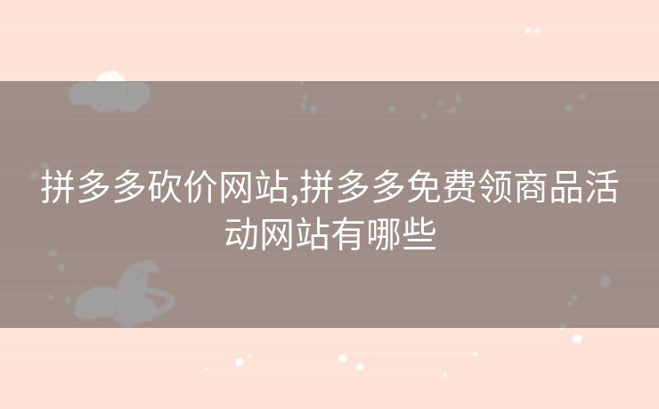 拼多多砍价网站,拼多多免费领商品活动网站有哪些