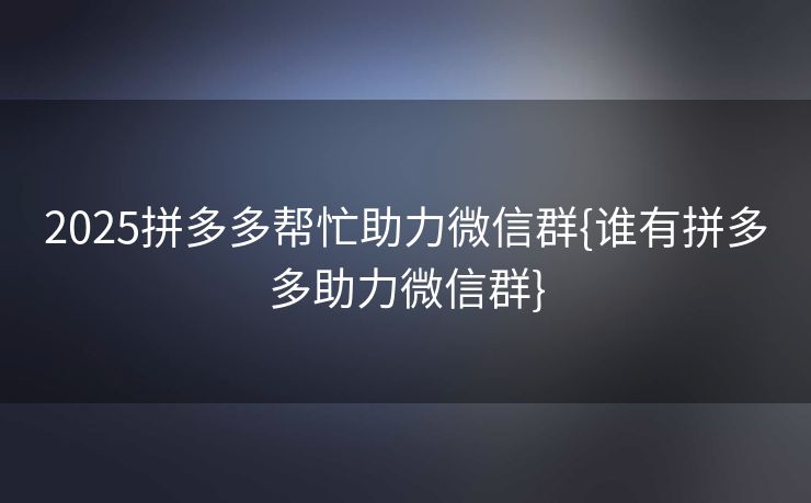 2025拼多多帮忙助力微信群{谁有拼多多助力微信群}