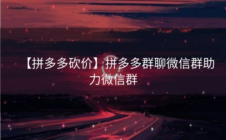 【拼多多砍价】拼多多群聊微信群助力微信群