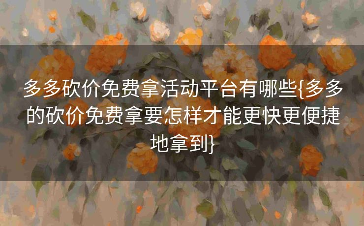 多多砍价免费拿活动平台有哪些{多多的砍价免费拿要怎样才能更快更便捷地拿到}