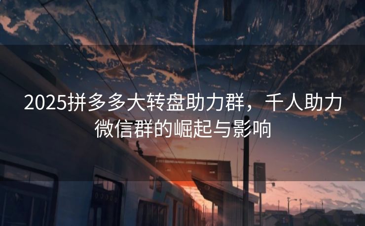 2025拼多多大转盘助力群，千人助力微信群的崛起与影响