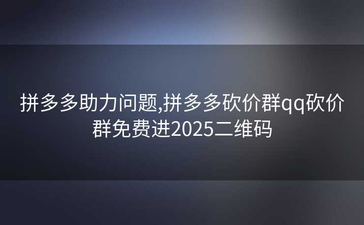 拼多多助力问题,拼多多砍价群qq砍价群免费进2025二维码