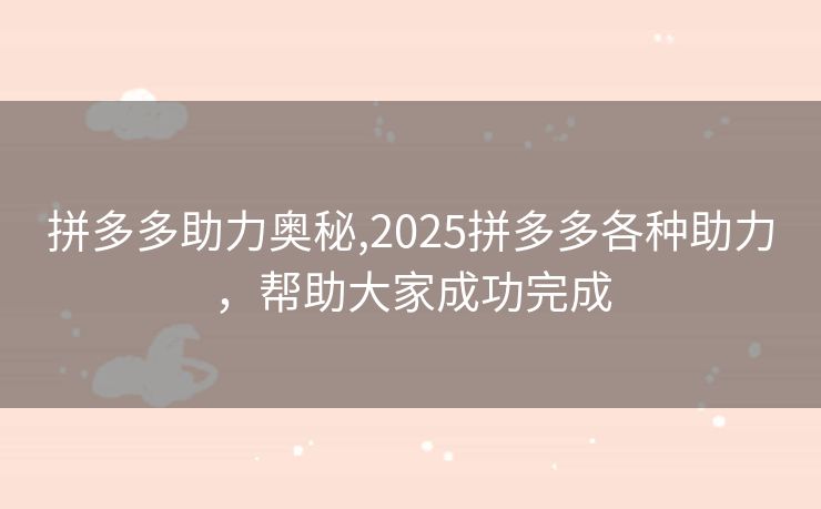 拼多多助力奥秘,2025拼多多各种助力，帮助大家成功完成